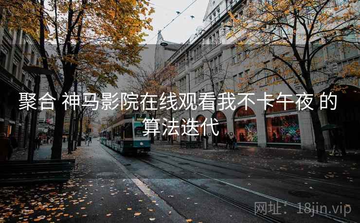 聚合 神马影院在线观看我不卡午夜 的 算法迭代