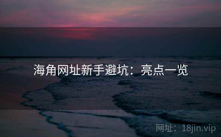 海角网址新手避坑：亮点一览
