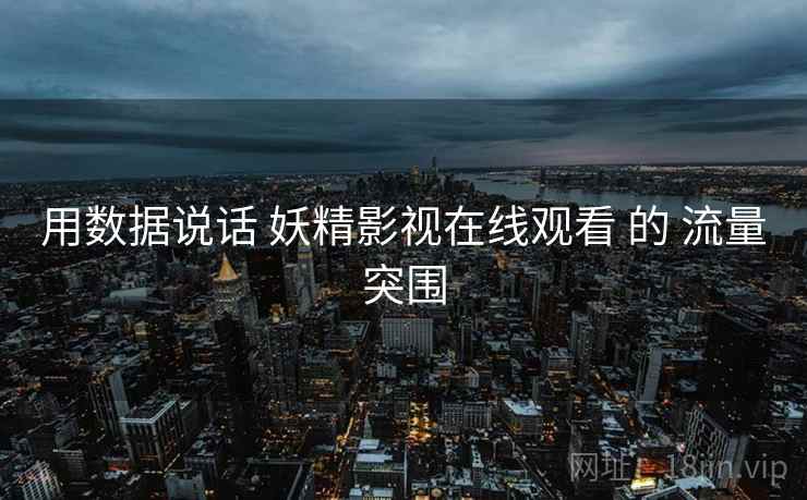 用数据说话 妖精影视在线观看 的 流量突围 用数据说话 妖精影视在线观看 的 流量突围