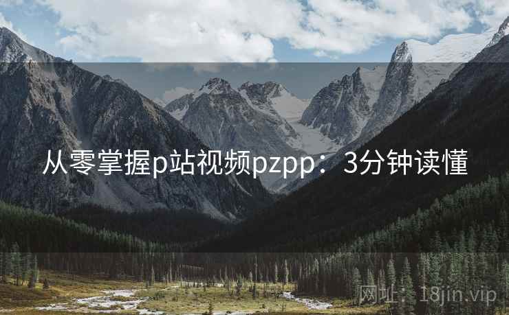 从零掌握p站视频pzpp：3分钟读懂