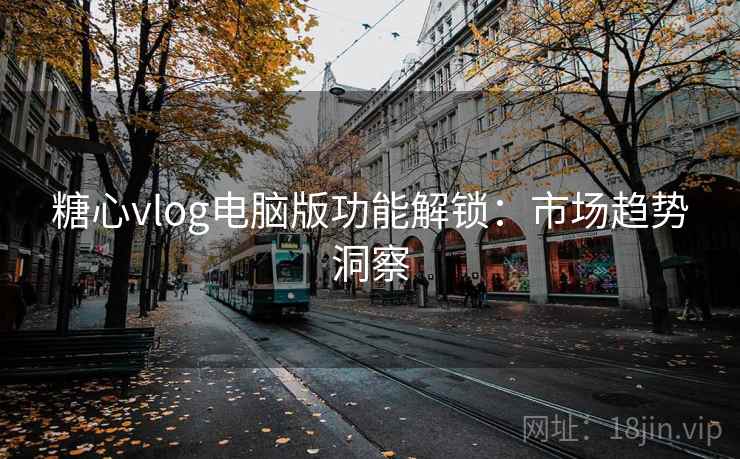 糖心vlog电脑版功能解锁：市场趋势洞察