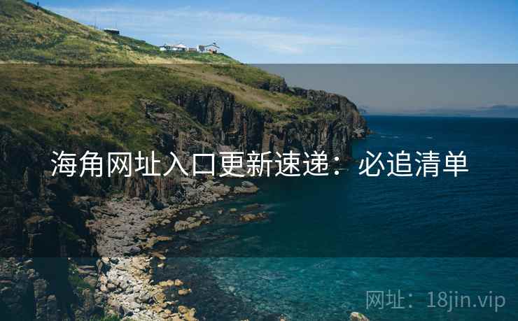 海角网址入口更新速递：必追清单