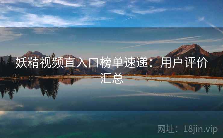 妖精视频直入口榜单速递：用户评价汇总