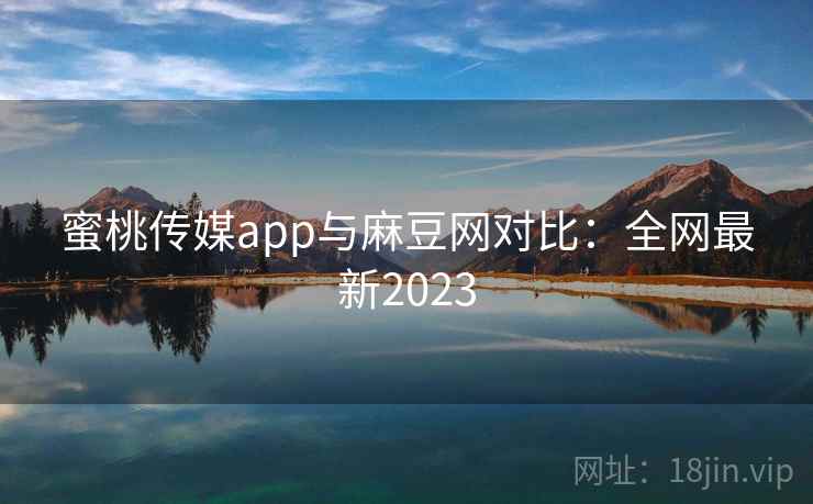 蜜桃传媒app与麻豆网对比：全网最新2023