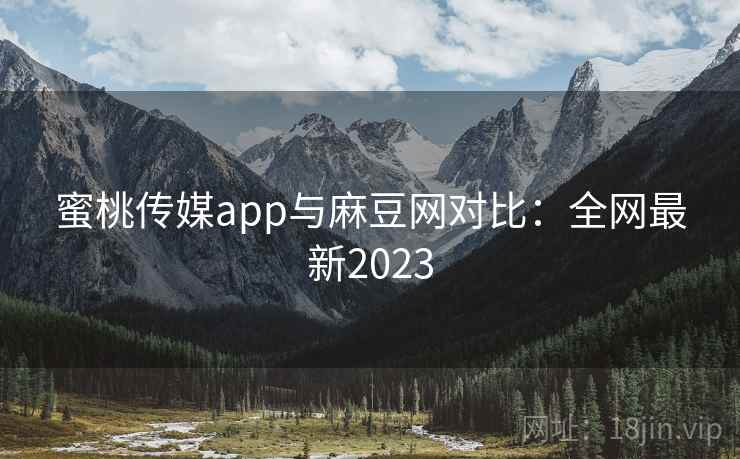 蜜桃传媒app与麻豆网对比：全网最新2023