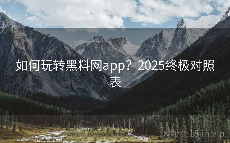 如何玩转黑料网app?2025终极对照表 如何玩转黑料网app?2025终极对照表