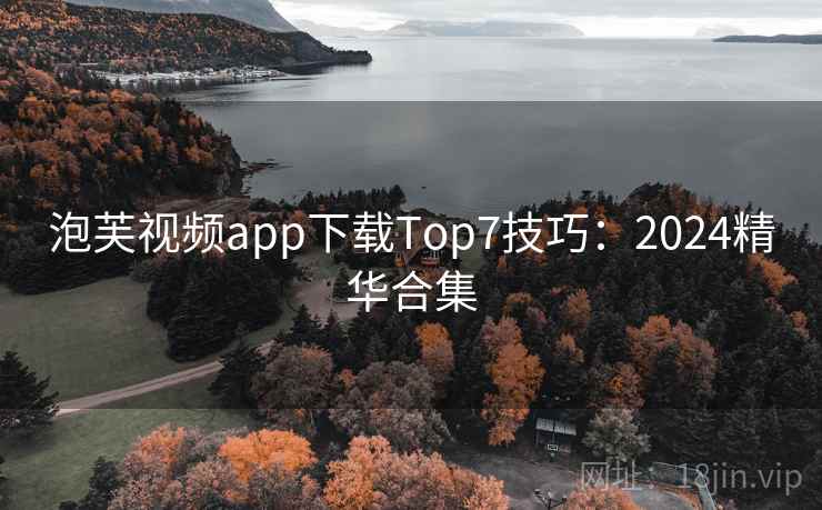泡芙视频app下载Top7技巧:2024精华合集 泡芙视频app下载Top7技巧:2024精华合集