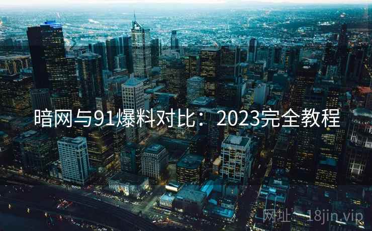 暗网与91爆料对比:2023完全教程 暗网与91爆料对比:2023完全教程