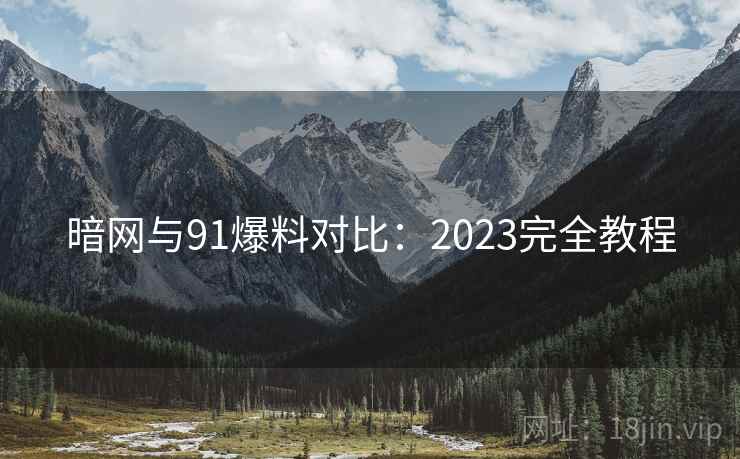 暗网与91爆料对比:2023完全教程 暗网与91爆料对比:2023完全教程