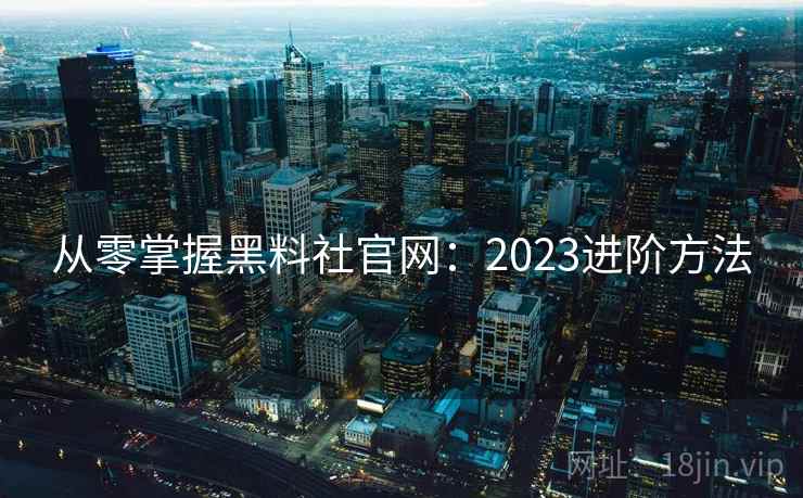 从零掌握黑料社官网:2023进阶方法 从零掌握黑料社官网:2023进阶方法
