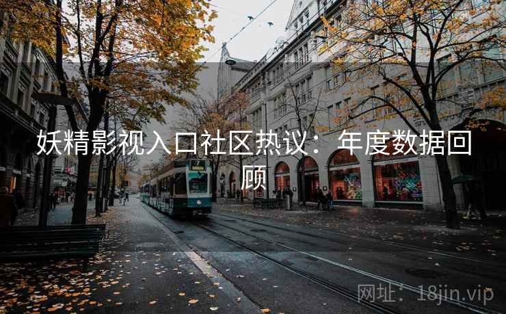 妖精影视入口社区热议:年度数据回顾 妖精影视入口社区热议:年度数据回顾