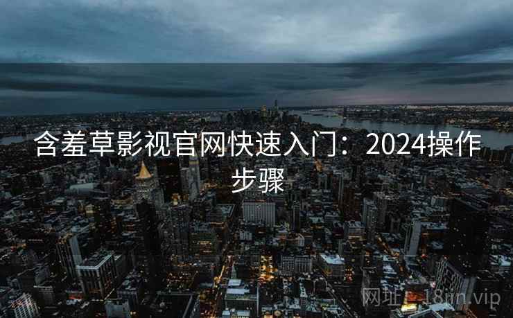含羞草影视官网快速入门：2024操作步骤