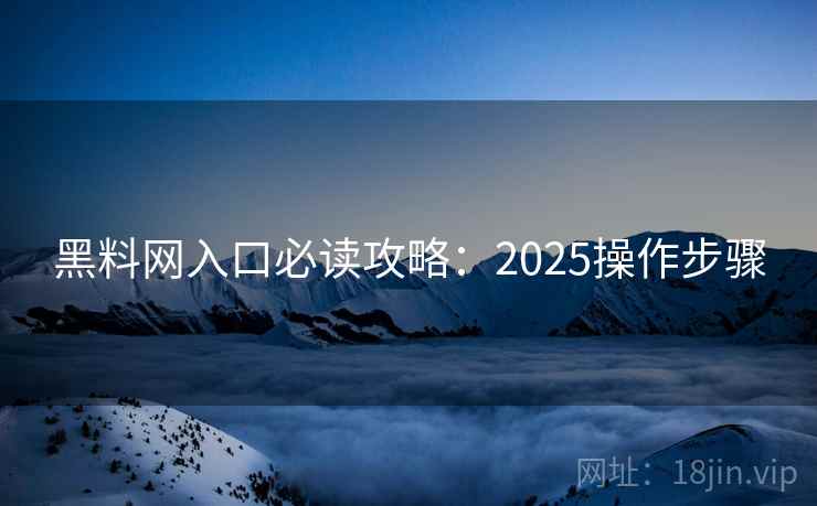 黑料网入口必读攻略:2025操作步骤 黑料网入口必读攻略:2025操作步骤