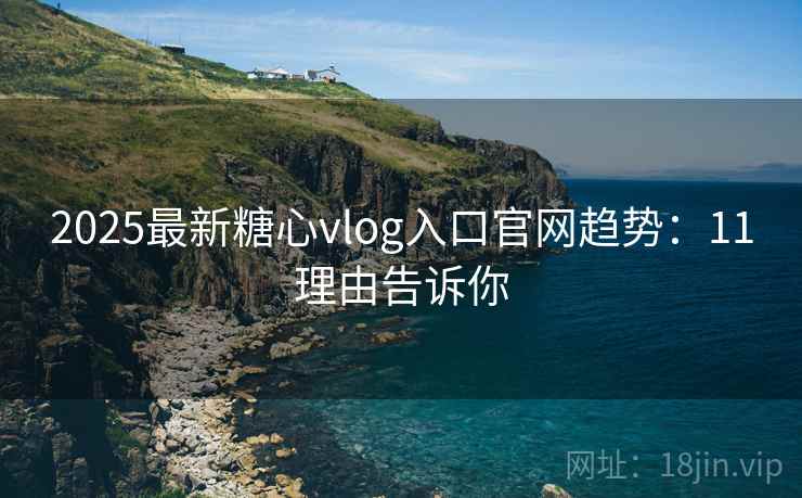 2025最新糖心vlog入口官网趋势：11理由告诉你