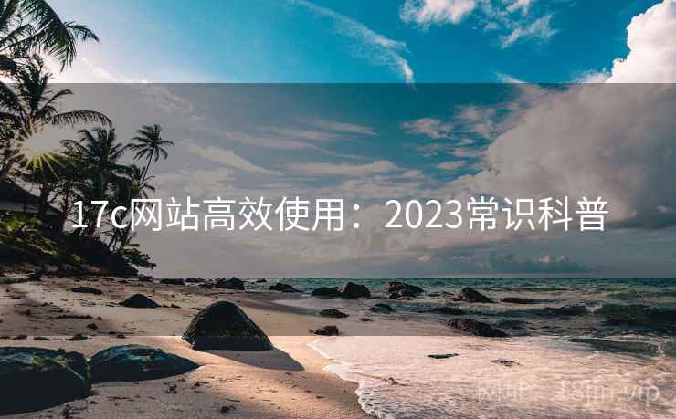 17c网站高效使用：2023常识科普