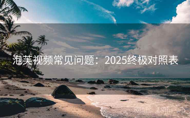 泡芙视频常见问题：2025终极对照表