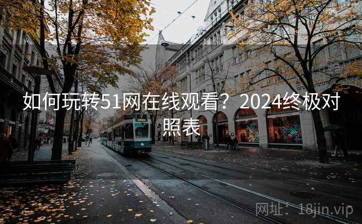 如何玩转51网在线观看？2024终极对照表