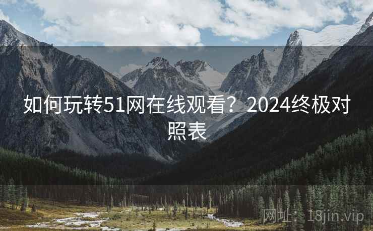 如何玩转51网在线观看？2024终极对照表