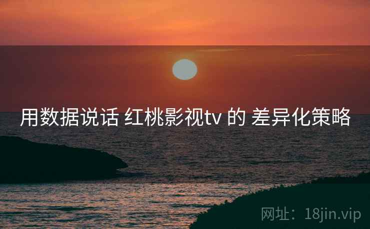用数据说话 红桃影视tv 的 差异化策略