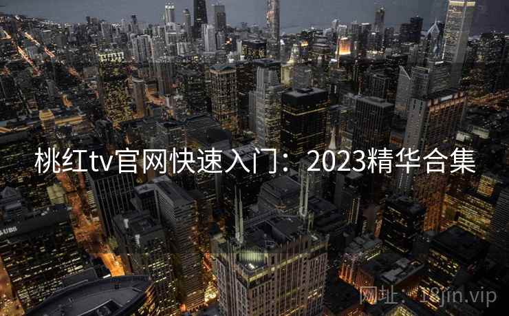 桃红tv官网快速入门：2023精华合集