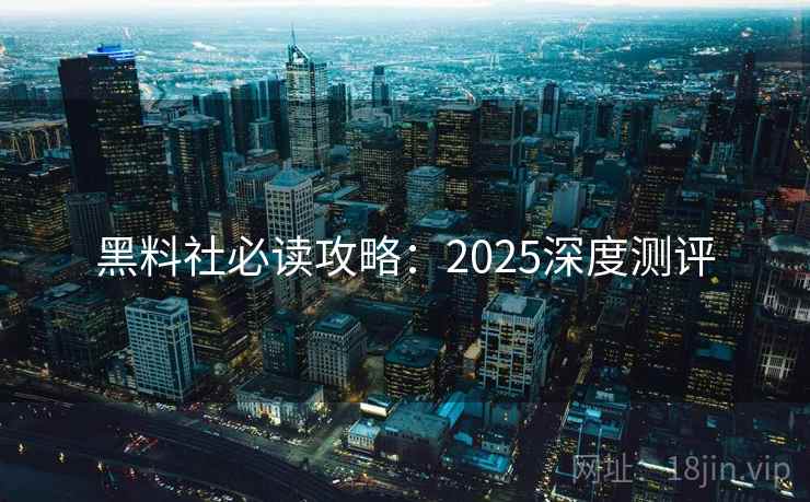 黑料社必读攻略：2025深度测评
