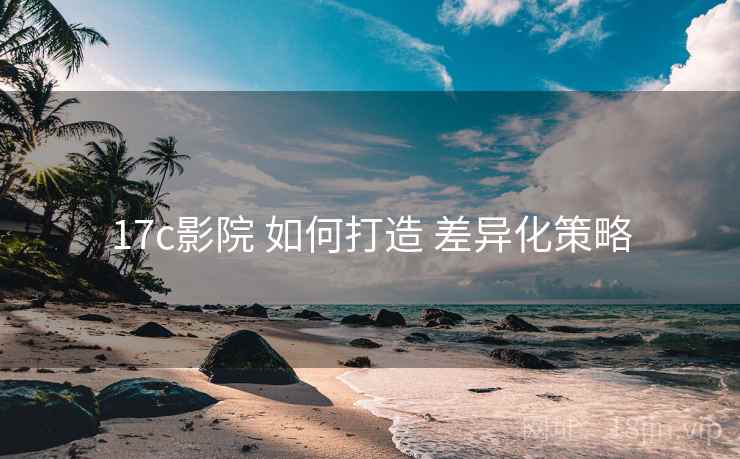 17c影院 如何打造 差异化策略