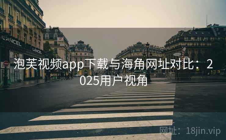 泡芙视频app下载与海角网址对比：2025用户视角