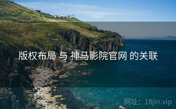 版权布局 与 神马影院官网 的关联