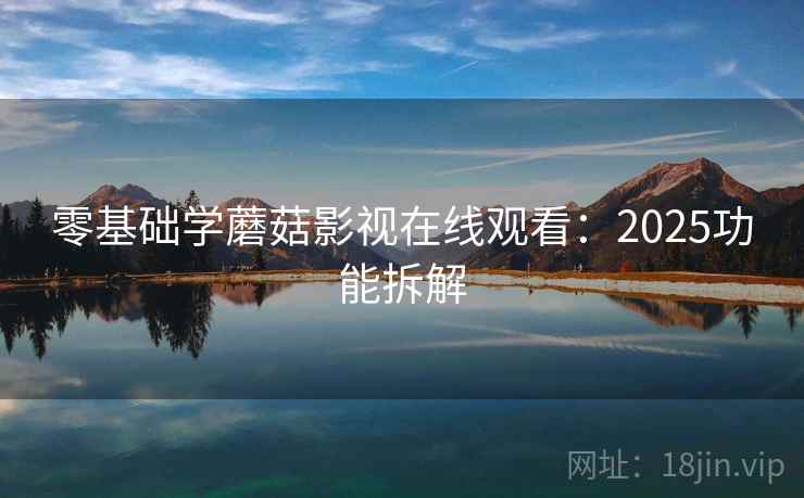 零基础学蘑菇影视在线观看：2025功能拆解
