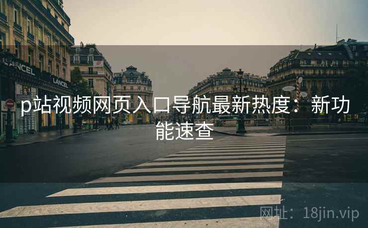 p站视频网页入口导航最新热度:新功能速查 p站视频网页入口导航最新热度:新功能速查