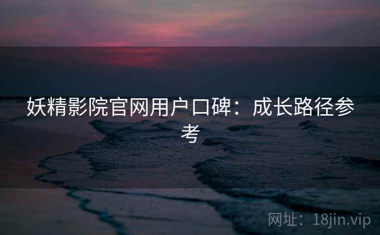 妖精影院官网用户口碑：成长路径参考