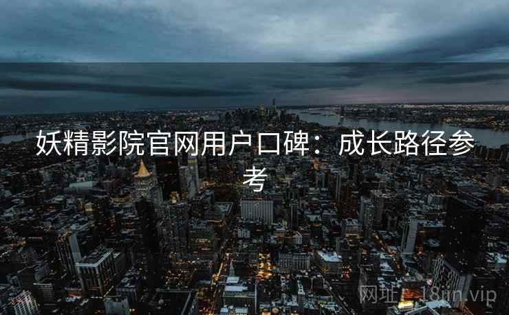 妖精影院官网用户口碑:成长路径参考 妖精影院官网用户口碑:成长路径参考