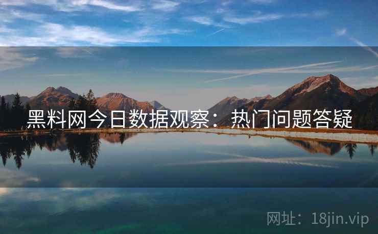 黑料网今日数据观察：热门问题答疑