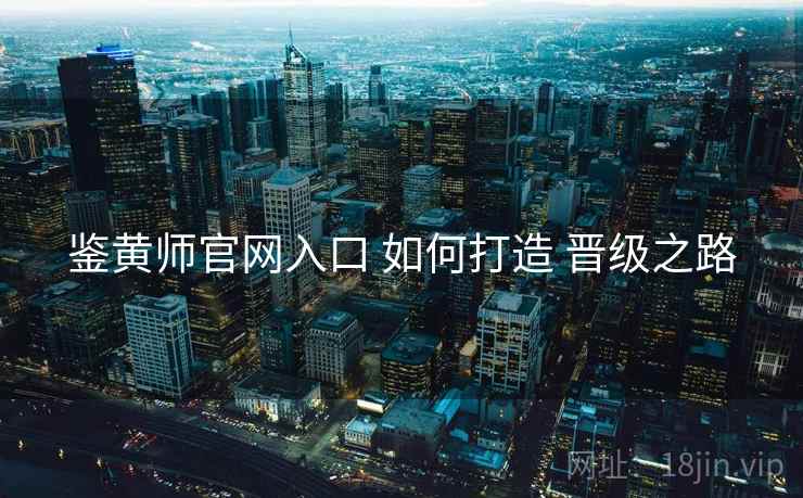 鉴黄师官网入口 如何打造 晋级之路