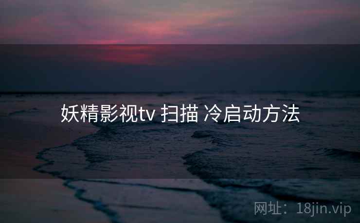 妖精影视tv 扫描 冷启动方法 妖精影视tv 扫描 冷启动方法