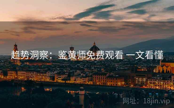 趋势洞察：鉴黄师免费观看 一文看懂