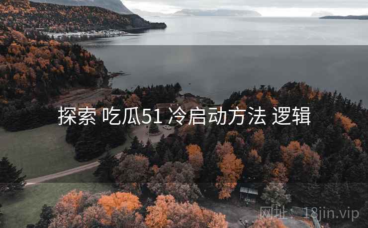 探索 吃瓜51 冷启动方法 逻辑 探索 吃瓜51 冷启动方法 逻辑