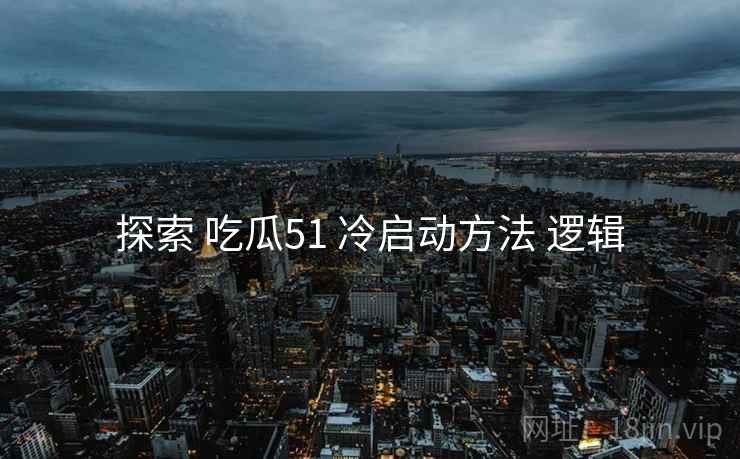 探索 吃瓜51 冷启动方法 逻辑