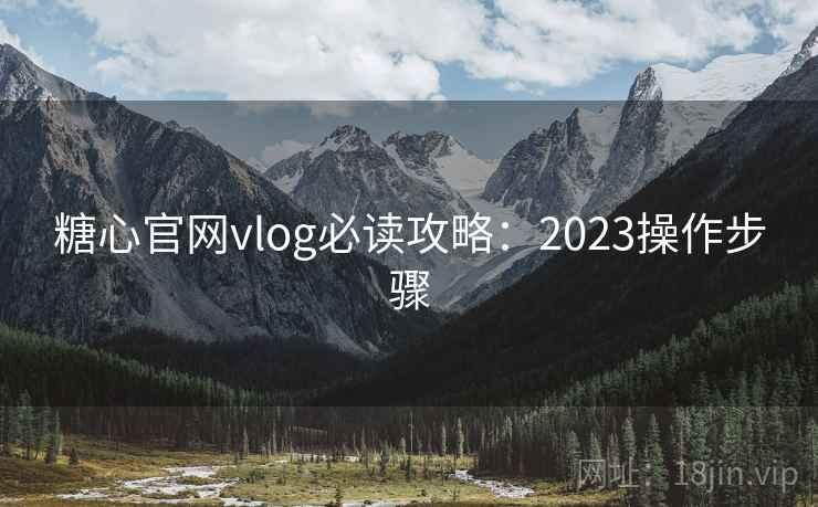 糖心官网vlog必读攻略:2023操作步骤 糖心官网vlog必读攻略:2023操作步骤