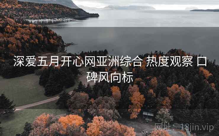 深爱五月开心网亚洲综合 热度观察 口碑风向标
