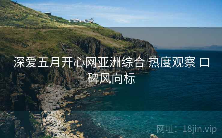 深爱五月开心网亚洲综合 热度观察 口碑风向标 深爱五月开心网亚洲综合 热度观察 口碑风向标