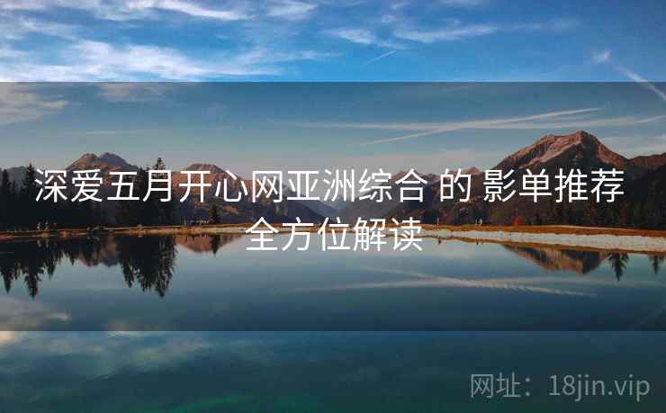 深爱五月开心网亚洲综合 的 影单推荐 全方位解读