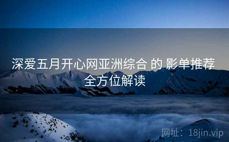 深爱五月开心网亚洲综合 的 影单推荐 全方位解读