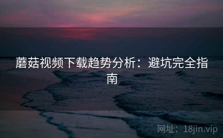 蘑菇视频下载趋势分析：避坑完全指南