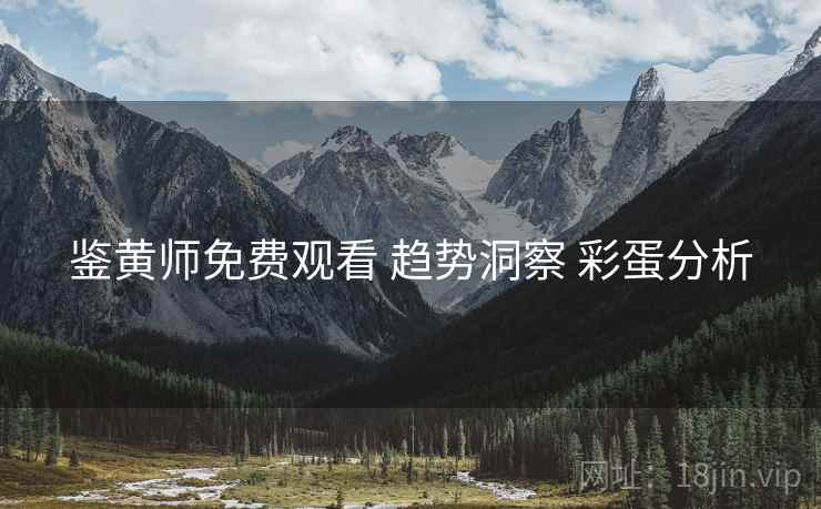 鉴黄师免费观看 趋势洞察 彩蛋分析 鉴黄师免费观看 趋势洞察 彩蛋分析