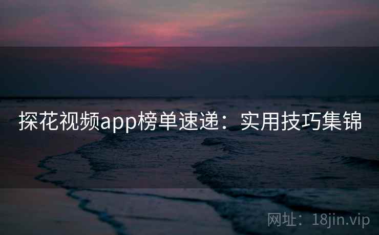 探花视频app榜单速递:实用技巧集锦 探花视频app榜单速递:实用技巧集锦