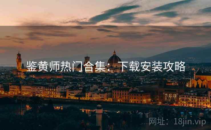 鉴黄师热门合集：下载安装攻略