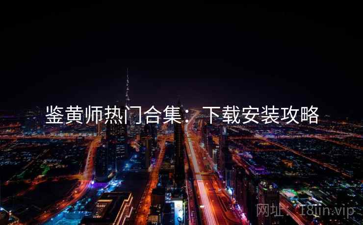 鉴黄师热门合集:下载安装攻略 鉴黄师热门合集:下载安装攻略