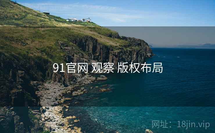 91官网 观察 版权布局 91官网 观察 版权布局