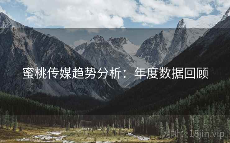 蜜桃传媒趋势分析:年度数据回顾 蜜桃传媒趋势分析:年度数据回顾